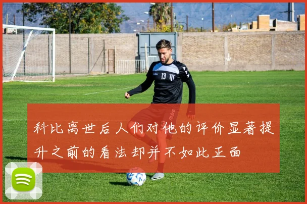 科比离世后人们对他的评价显著提升之前的看法却并不如此正面