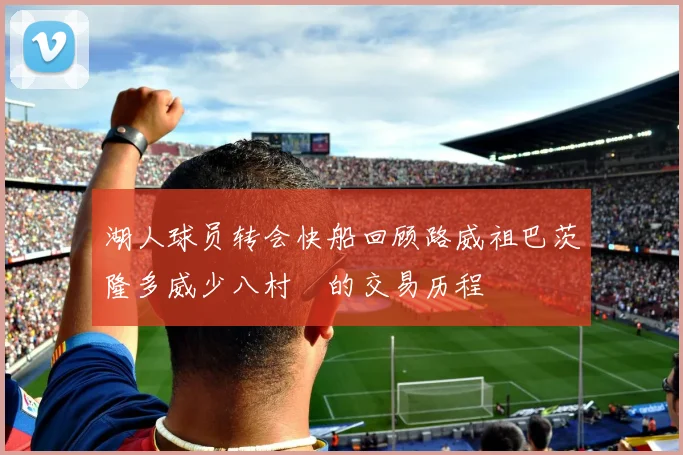 湖人球员转会快船回顾路威祖巴茨隆多威少八村塁的交易历程