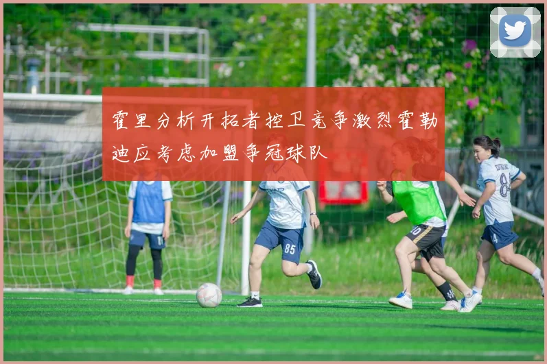 霍里分析开拓者控卫竞争激烈霍勒迪应考虑加盟争冠球队