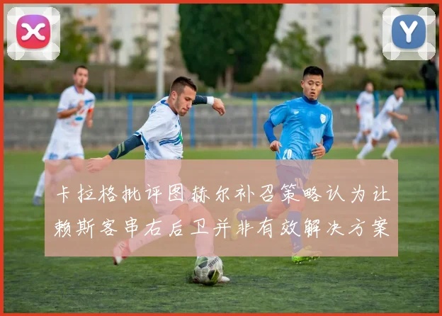 卡拉格批评图赫尔补召策略认为让赖斯客串右后卫并非有效解决方案