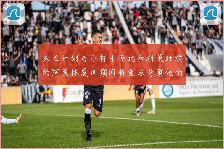 米兰计划与小将卡马达和科莫托续约阿莫林夏训期间将重点考察他们