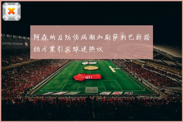 阿森纳后防伤病潮加剧萨利巴新搭档方案引发球迷热议