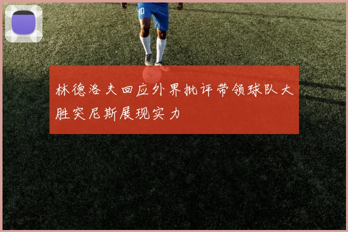 林德洛夫回应外界批评带领球队大胜突尼斯展现实力