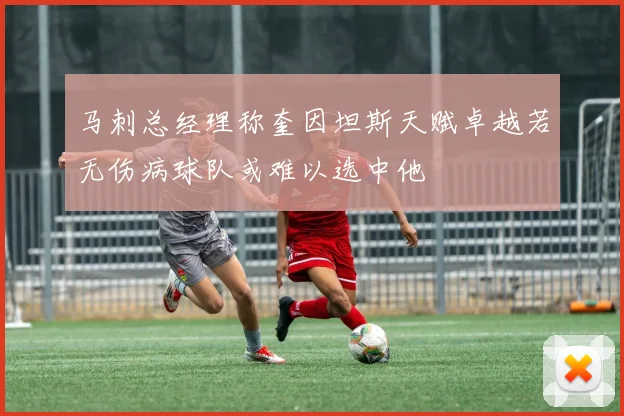 马刺总经理称奎因坦斯天赋卓越若无伤病球队或难以选中他