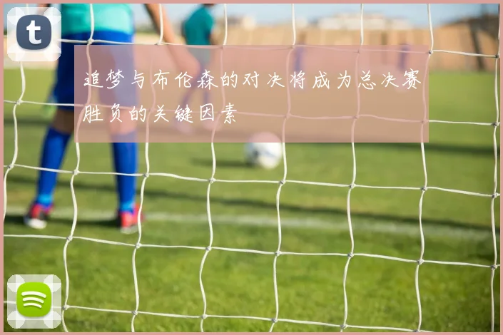 追梦与布伦森的对决将成为总决赛胜负的关键因素