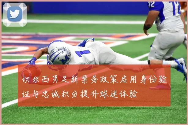 切尔西男足新票务政策启用身份验证与忠诚积分提升球迷体验