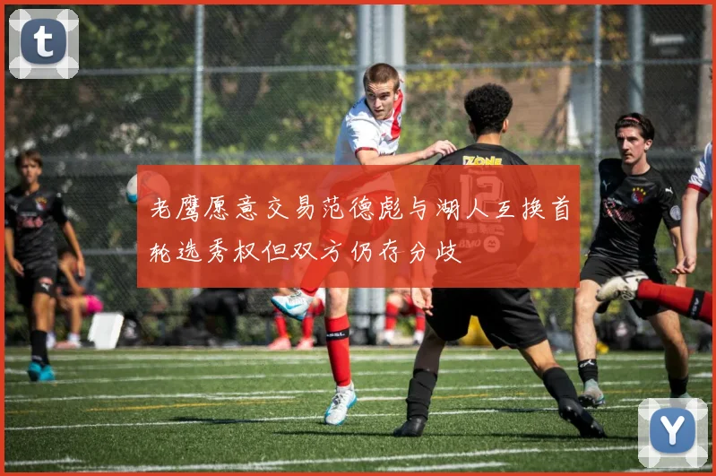 老鹰愿意交易范德彪与湖人互换首轮选秀权但双方仍存分歧