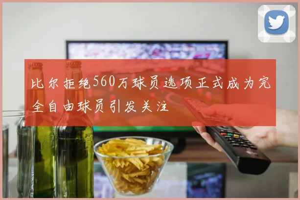 比尔拒绝560万球员选项正式成为完全自由球员引发关注