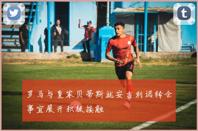 罗马与皇家贝蒂斯就安吉利诺转会事宜展开积极接触