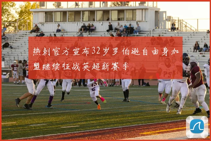 热刺官方宣布32岁罗伯逊自由身加盟继续征战英超新赛季