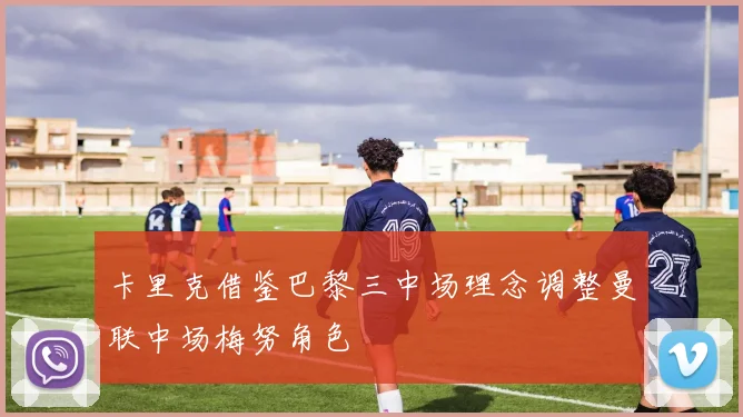 卡里克借鉴巴黎三中场理念调整曼联中场梅努角色