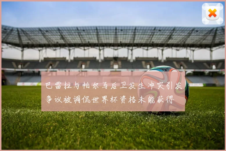 巴雷拉与帕尔马后卫发生冲突引发争议被调侃世界杯资格未能获得
