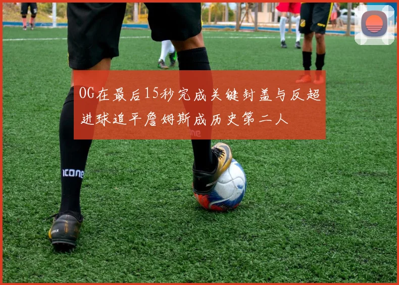 OG在最后15秒完成关键封盖与反超进球追平詹姆斯成历史第二人