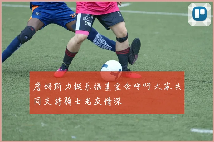 詹姆斯力挺乐福基金会呼吁大家共同支持骑士老友情深