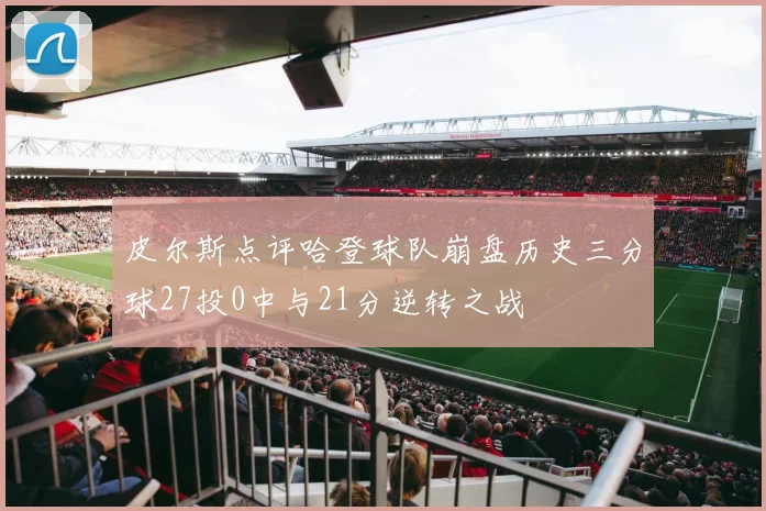 皮尔斯点评哈登球队崩盘历史三分球27投0中与21分逆转之战