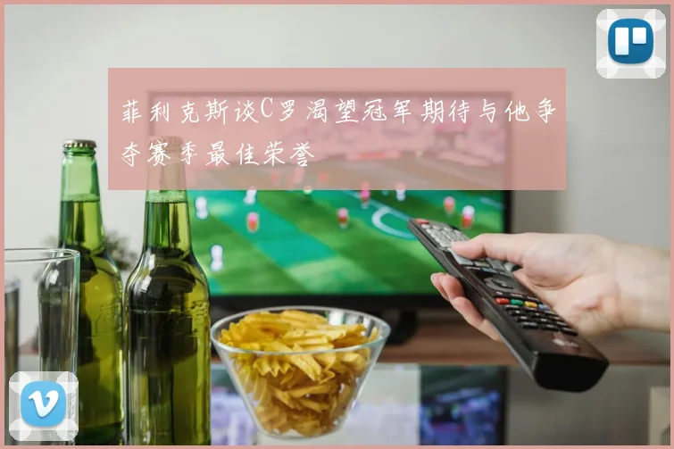 菲利克斯谈C罗渴望冠军期待与他争夺赛季最佳荣誉
