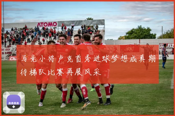 马竞小将卢克首秀进球梦想成真期待梯队比赛再展风采