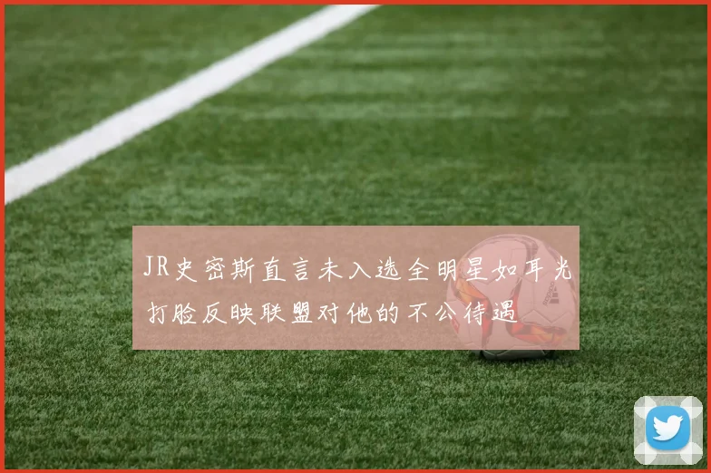 JR史密斯直言未入选全明星如耳光打脸反映联盟对他的不公待遇