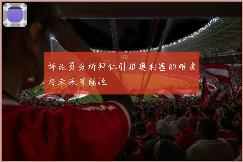 评论员分析拜仁引进奥利塞的难度与未来可能性