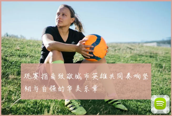 观赛指南致敬城市英雄共同奏响坚韧与自强的华美乐章