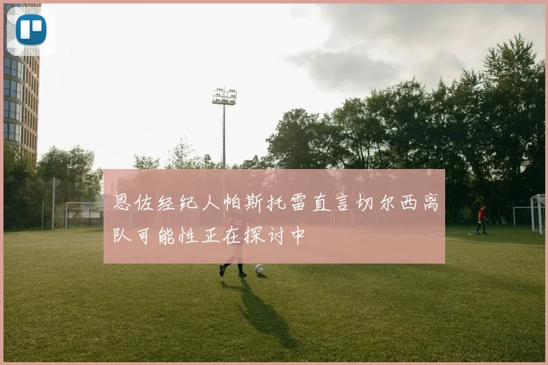 恩佐经纪人帕斯托雷直言切尔西离队可能性正在探讨中