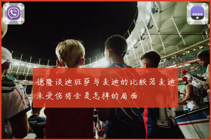 德隆谈迪班萨与麦迪的比较若麦迪未受伤将会是怎样的局面